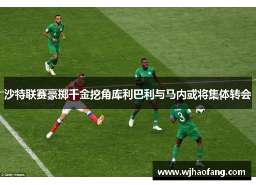 沙特联赛豪掷千金挖角库利巴利与马内或将集体转会